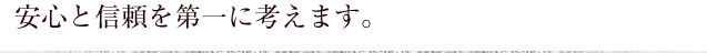 安心と信頼を第一に考えます。